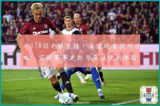 「178羽毛球直播」高清观看技巧攻略：实时赛事更新与最佳使用体验分析