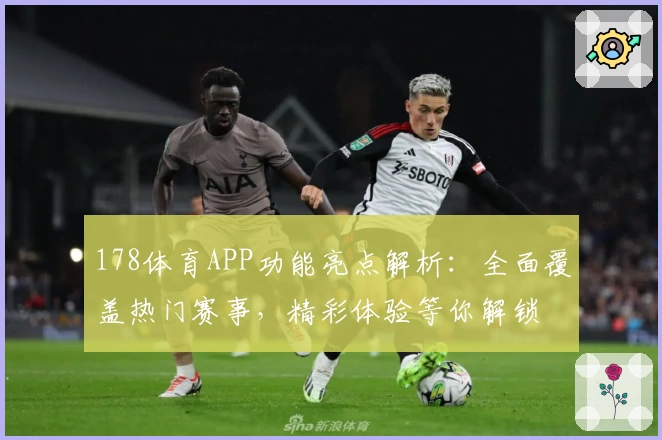 178体育APP功能亮点解析：全面覆盖热门赛事，精彩体验等你解锁