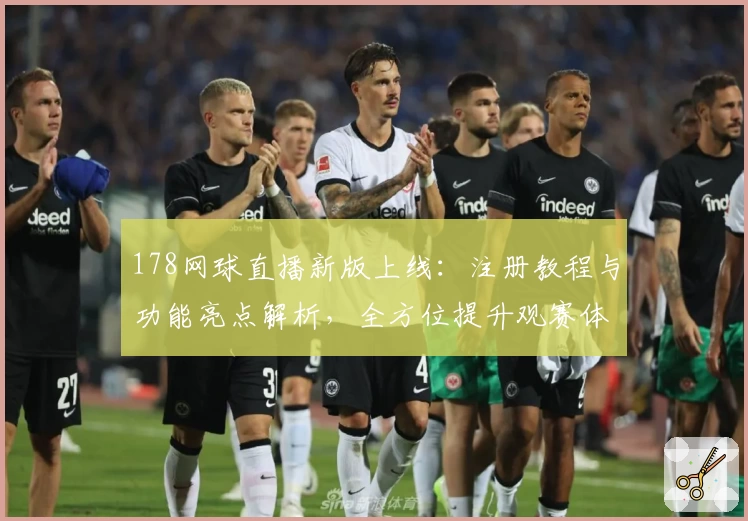 178网球直播新版上线：注册教程与功能亮点解析，全方位提升观赛体验