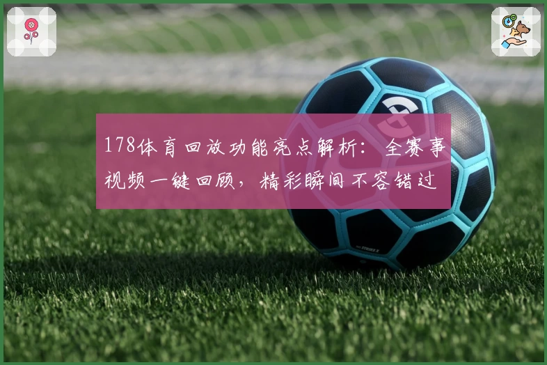 178体育回放功能亮点解析：全赛事视频一键回顾，精彩瞬间不容错过