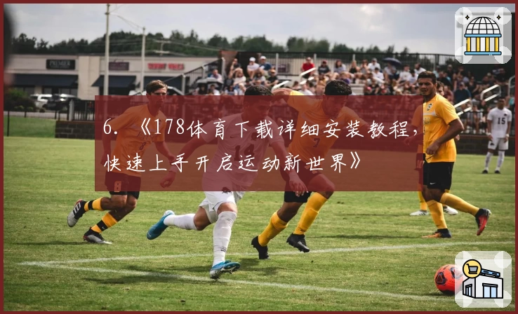6. 《178体育下载详细安装教程，快速上手开启运动新世界》