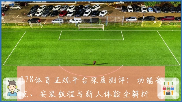 178体育正规平台深度测评：功能亮点、安装教程与新人体验全解析