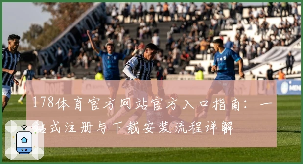 178体育官方网站官方入口指南：一站式注册与下载安装流程详解