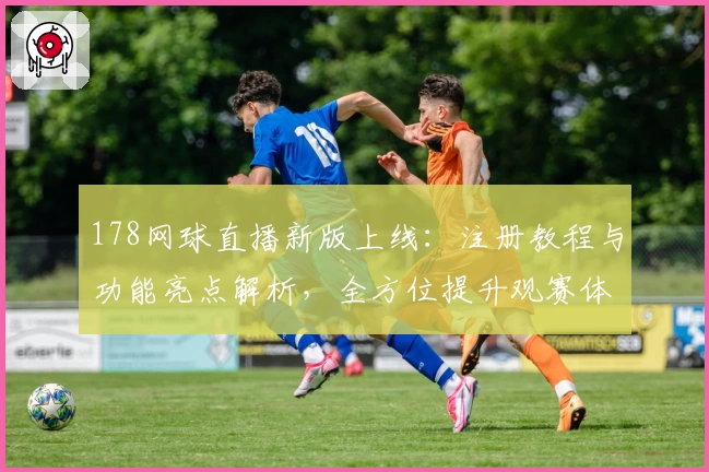 178网球直播新版上线：注册教程与功能亮点解析，全方位提升观赛体验