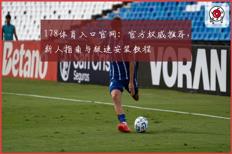 178体育入口官网：官方权威推荐，新人指南与极速安装教程