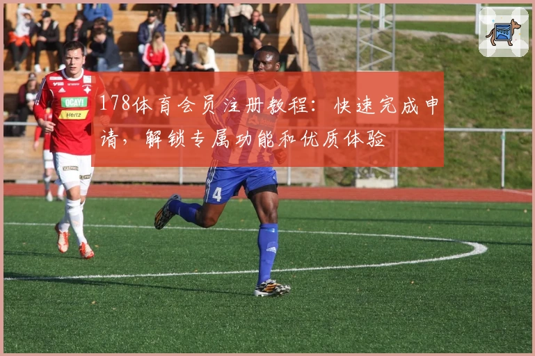 178体育会员注册教程：快速完成申请，解锁专属功能和优质体验