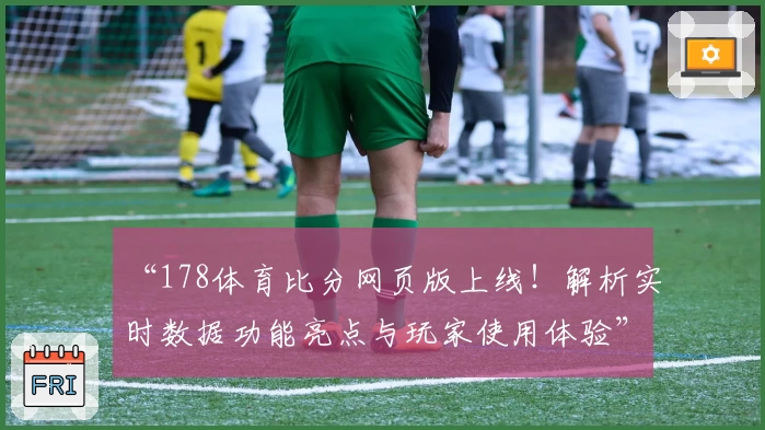 “178体育比分网页版上线！解析实时数据功能亮点与玩家使用体验”