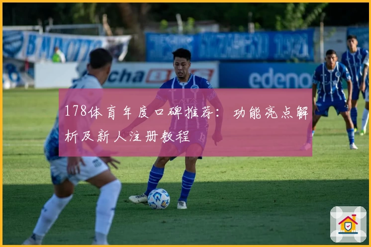 178体育年度口碑推荐：功能亮点解析及新人注册教程
