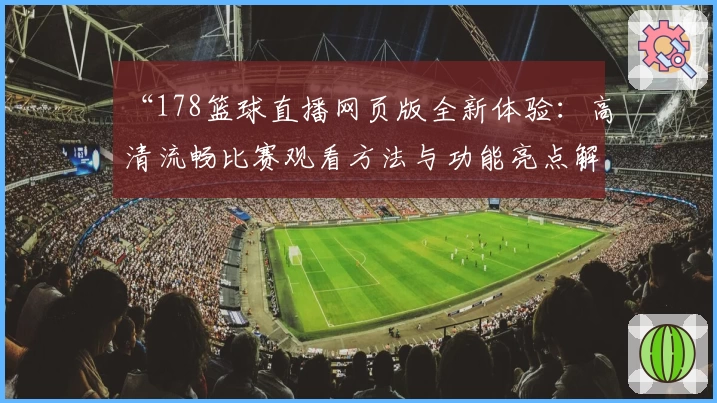 “178篮球直播网页版全新体验：高清流畅比赛观看方法与功能亮点解析”