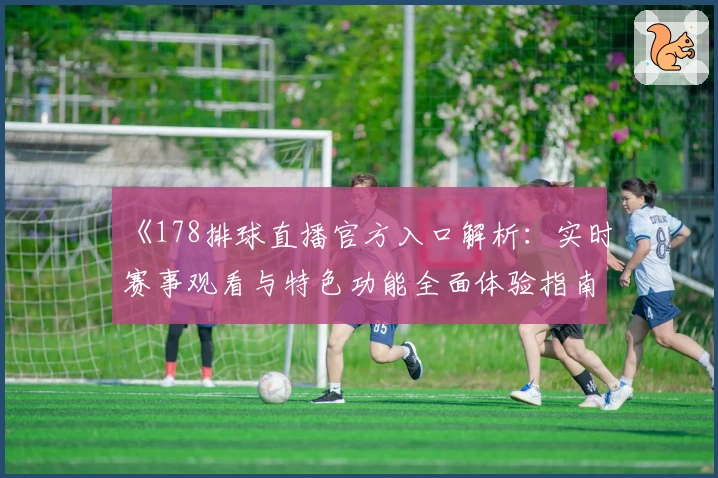 《178排球直播官方入口解析:实时赛事观看与特色功能全面体验指南》