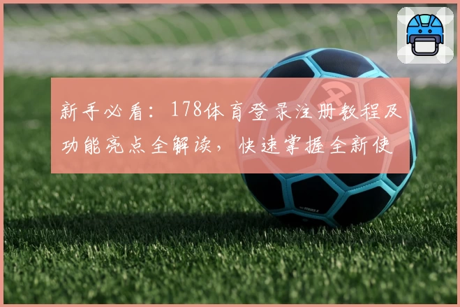 新手必看：178体育登录注册教程及功能亮点全解读，快速掌握全新使用体验