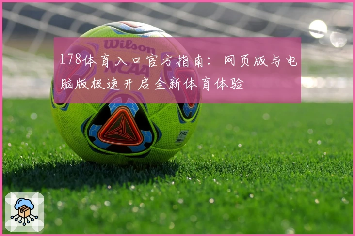 178体育入口官方指南：网页版与电脑版极速开启全新体育体验