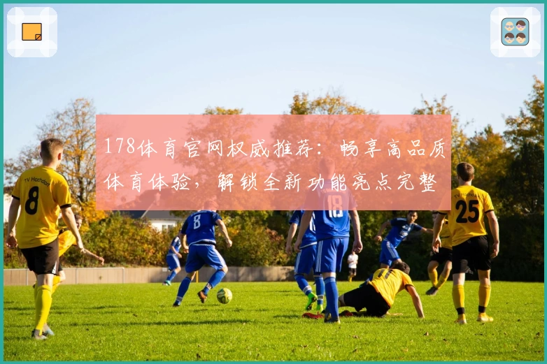 178体育官网权威推荐：畅享高品质体育体验，解锁全新功能亮点完整指南