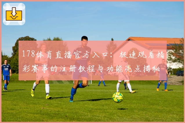 178体育直播官方入口：极速观看精彩赛事的注册教程与功能亮点揭秘