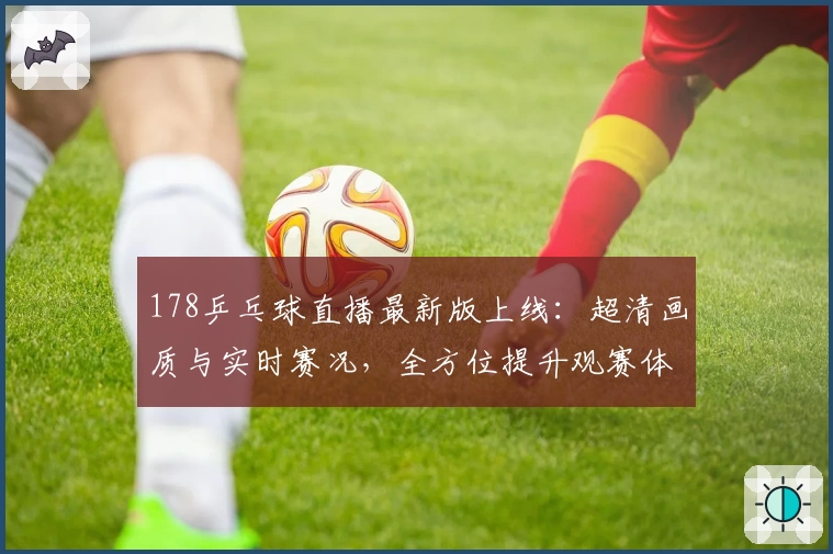 178乒乓球直播最新版上线：超清画质与实时赛况，全方位提升观赛体验