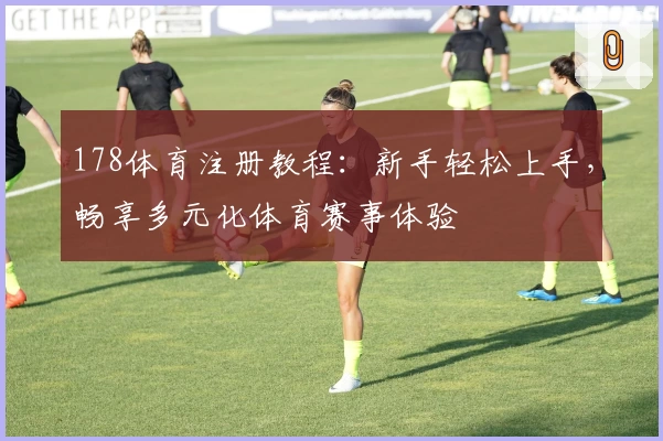 178体育注册教程：新手轻松上手，畅享多元化体育赛事体验
