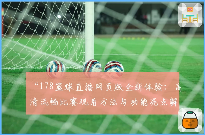 “178篮球直播网页版全新体验：高清流畅比赛观看方法与功能亮点解析”