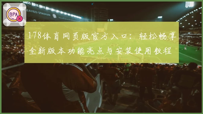 178体育网页版官方入口：轻松畅享全新版本功能亮点与安装使用教程