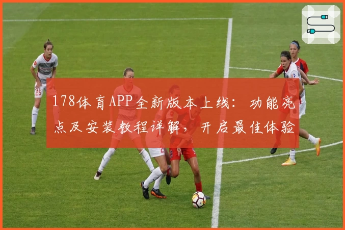 178体育APP全新版本上线：功能亮点及安装教程详解，开启最佳体验之旅