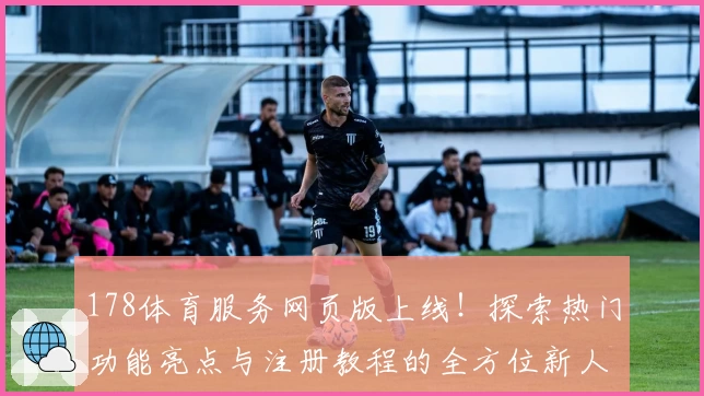 178体育服务网页版上线！探索热门功能亮点与注册教程的全方位新人指南
