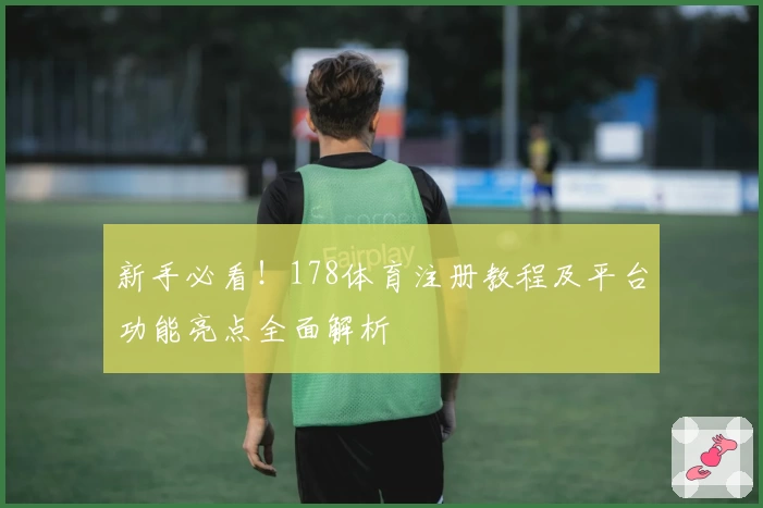 新手必看！178体育注册教程及平台功能亮点全面解析