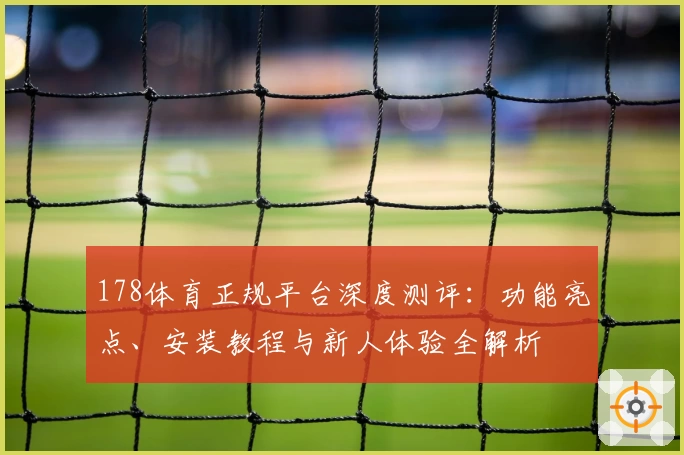 178体育正规平台深度测评：功能亮点、安装教程与新人体验全解析
