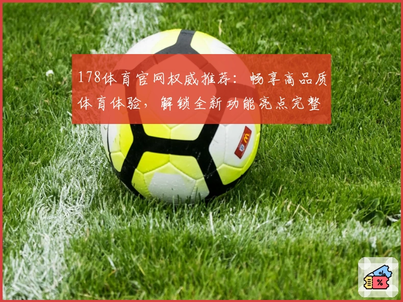 178体育官网权威推荐：畅享高品质体育体验，解锁全新功能亮点完整指南
