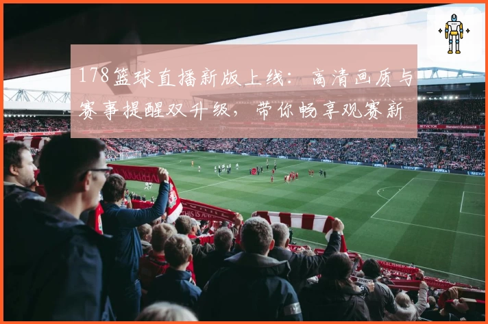 178篮球直播新版上线：高清画质与赛事提醒双升级，带你畅享观赛新体验