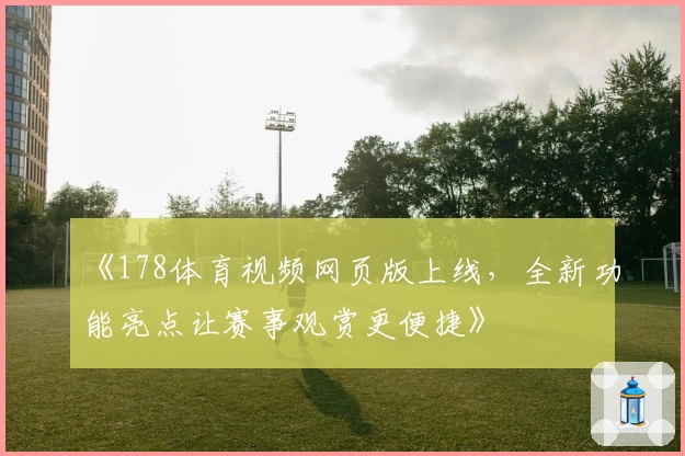 《178体育视频网页版上线，全新功能亮点让赛事观赏更便捷》