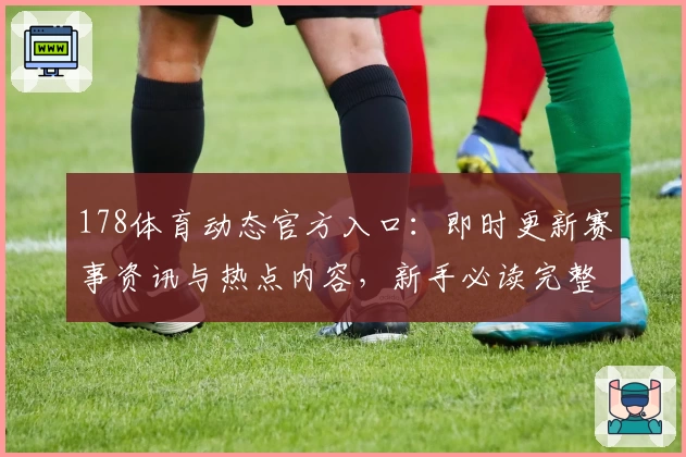 178体育动态官方入口：即时更新赛事资讯与热点内容，新手必读完整使用指南