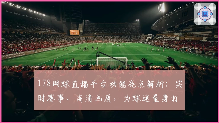 178网球直播平台功能亮点解析：实时赛事、高清画质，为球迷量身打造的观看体验