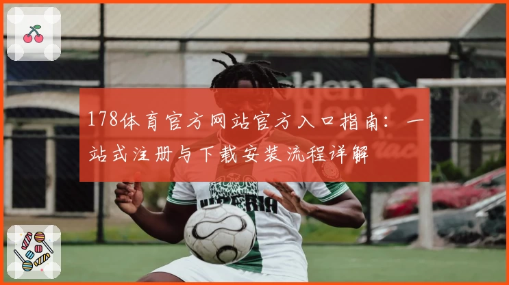 178体育官方网站官方入口指南：一站式注册与下载安装流程详解