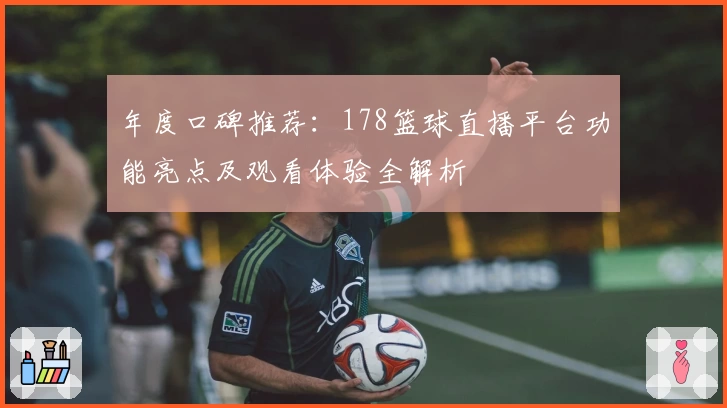 年度口碑推荐：178篮球直播平台功能亮点及观看体验全解析