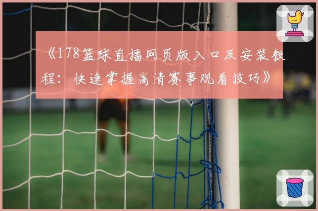 《178篮球直播网页版入口及安装教程：快速掌握高清赛事观看技巧》