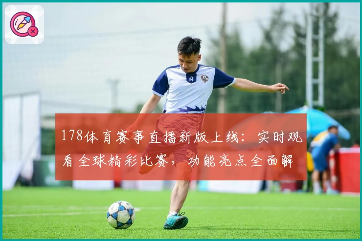 178体育赛事直播新版上线：实时观看全球精彩比赛，功能亮点全面解析