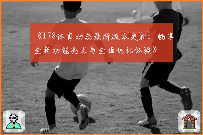 《178体育动态最新版本更新：畅享全新功能亮点与全面优化体验》