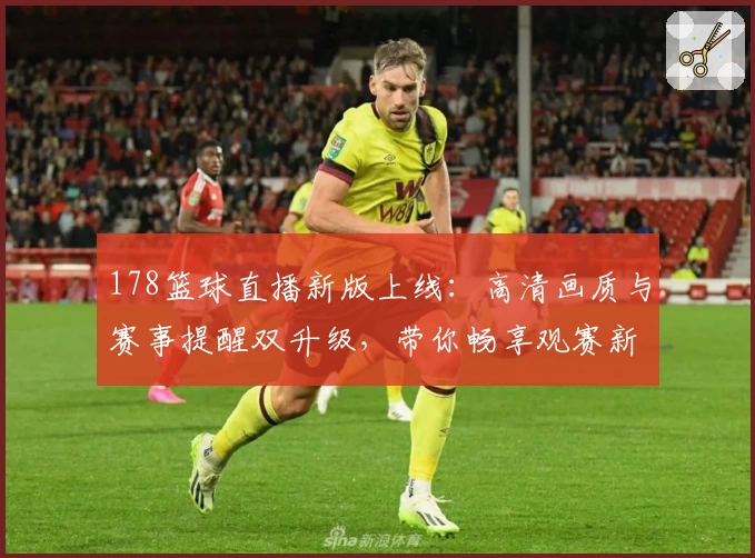178篮球直播新版上线：高清画质与赛事提醒双升级，带你畅享观赛新体验