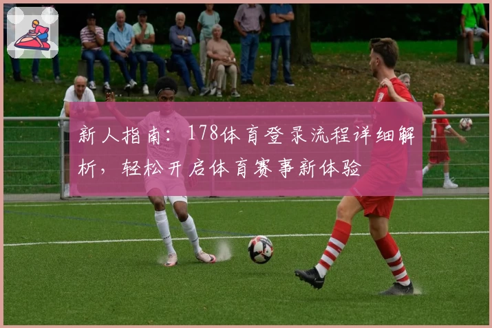 新人指南：178体育登录流程详细解析，轻松开启体育赛事新体验