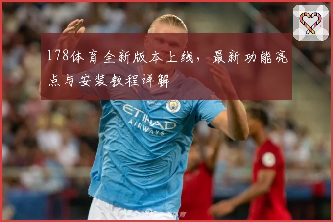 178体育全新版本上线，最新功能亮点与安装教程详解