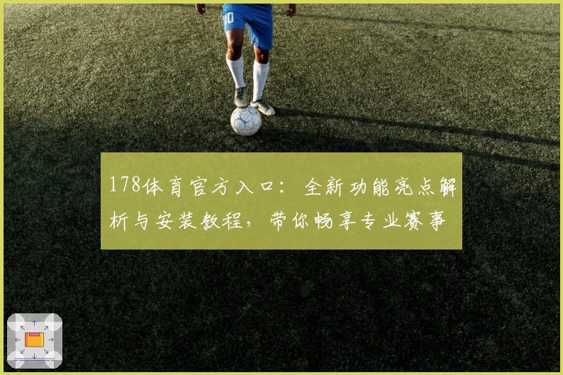 178体育官方入口:全新功能亮点解析与安装教程,带你畅享专业赛事互动体验