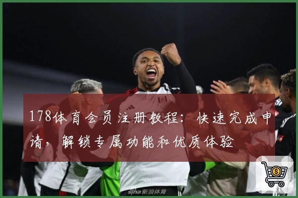 178体育会员注册教程：快速完成申请，解锁专属功能和优质体验