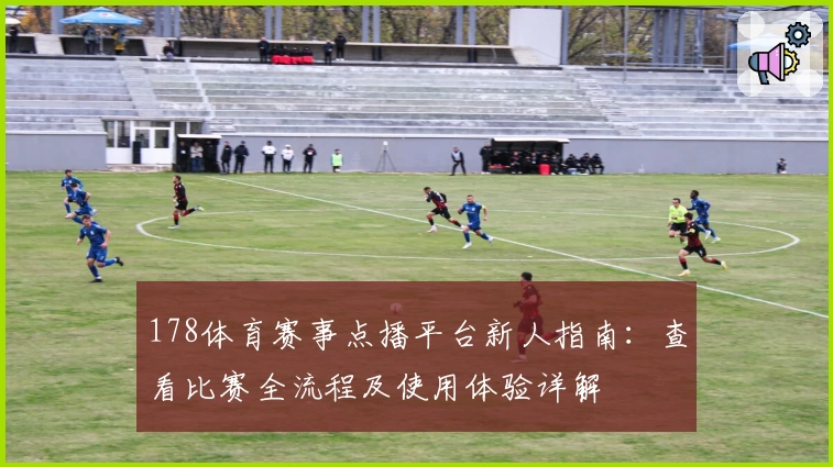 178体育赛事点播平台新人指南：查看比赛全流程及使用体验详解