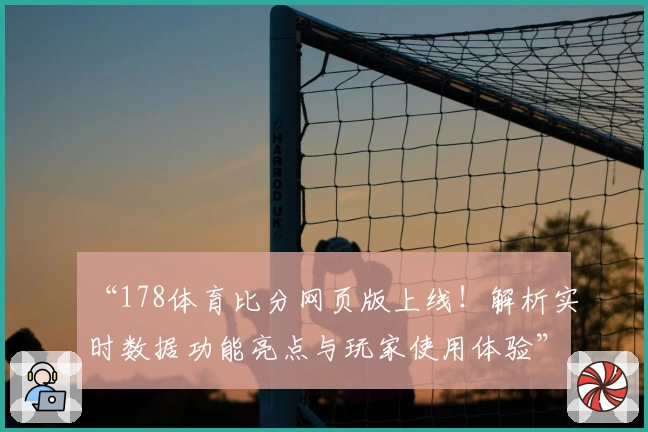 “178体育比分网页版上线！解析实时数据功能亮点与玩家使用体验”