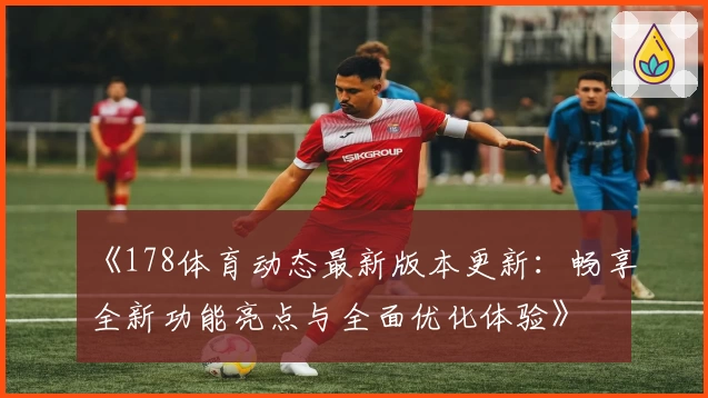 《178体育动态最新版本更新：畅享全新功能亮点与全面优化体验》