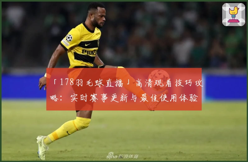「178羽毛球直播」高清观看技巧攻略：实时赛事更新与最佳使用体验分析