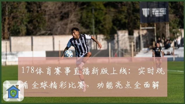 178体育赛事直播新版上线：实时观看全球精彩比赛，功能亮点全面解析