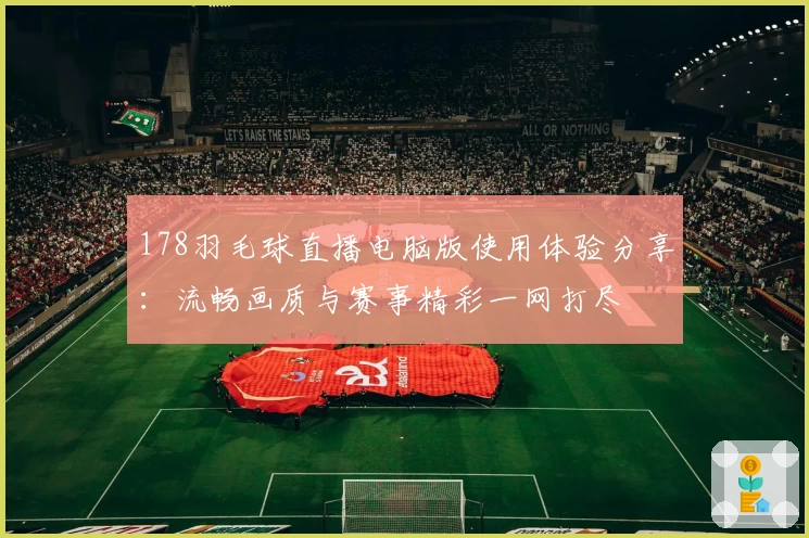 178羽毛球直播电脑版使用体验分享：流畅画质与赛事精彩一网打尽