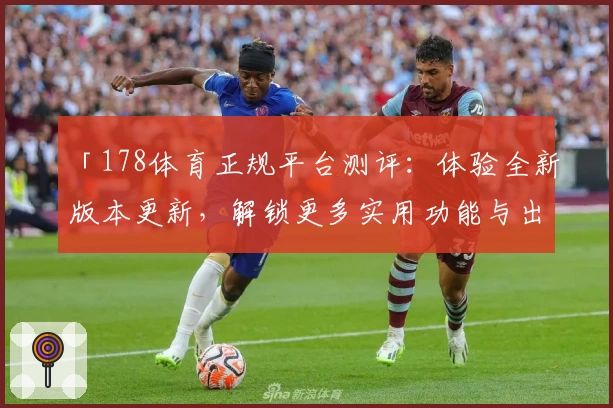 「178体育正规平台测评：体验全新版本更新，解锁更多实用功能与出色使用体验」