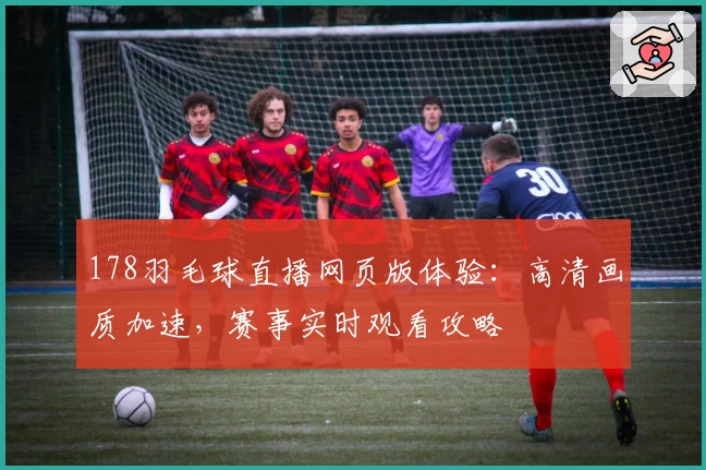 178羽毛球直播网页版体验：高清画质加速，赛事实时观看攻略