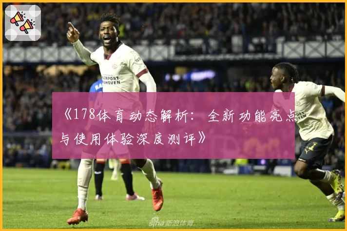 《178体育动态解析：全新功能亮点与使用体验深度测评》
